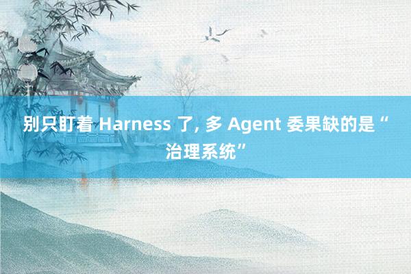 别只盯着 Harness 了， 多 Agent 委果缺的是“治理系统”