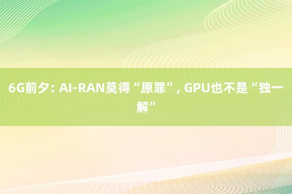 6G前夕: AI-RAN莫得“原罪”， GPU也不是“独一解”