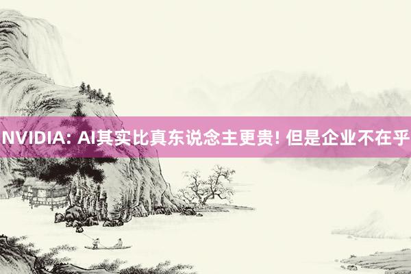 NVIDIA: AI其实比真东说念主更贵! 但是企业不在乎