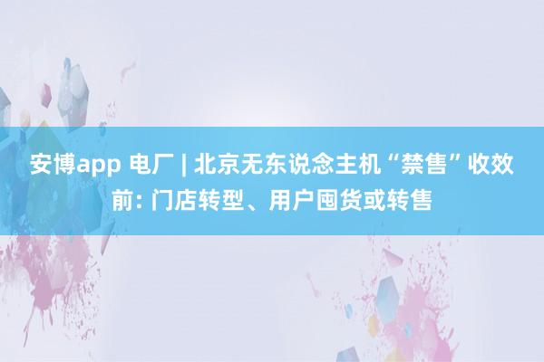 安博app 电厂 | 北京无东说念主机“禁售”收效前: 门店转型、用户囤货或转售