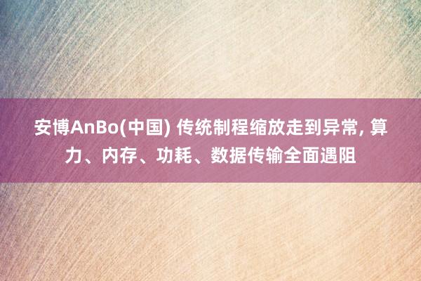 安博AnBo(中国) 传统制程缩放走到异常， 算力、内存、功耗、数据传输全面遇阻