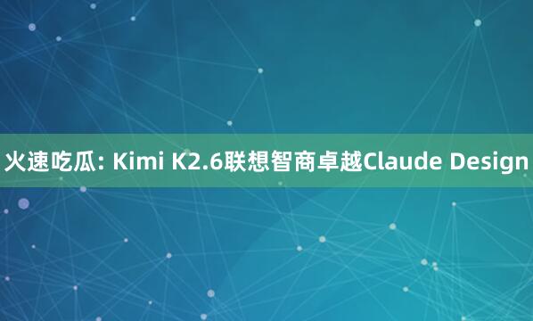 火速吃瓜: Kimi K2.6联想智商卓越Claude Design