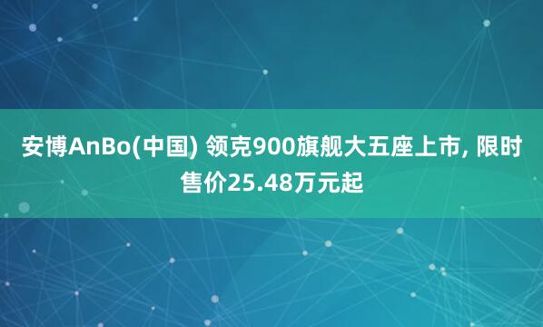 安博AnBo(中国) 领克900旗舰大五座上市， 限时售价25.48万元起