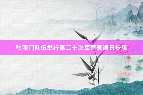 驻澳门队伍举行第二十次军营灵通日步履