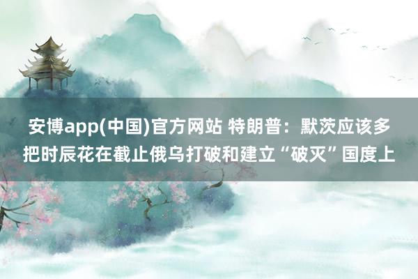 安博app(中国)官方网站 特朗普：默茨应该多把时辰花在截止俄乌打破和建立“破灭”国度上