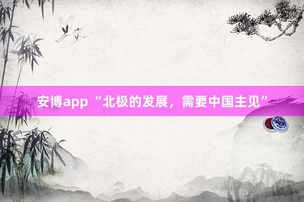 安博app “北极的发展，需要中国主见”