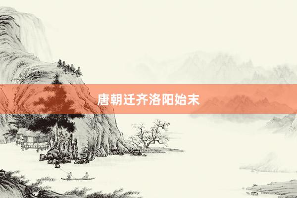 唐朝迁齐洛阳始末