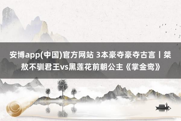 安博app(中国)官方网站 3本豪夺豪夺古言丨桀敖不驯君王vs黑莲花前朝公主《掌金鸾》
