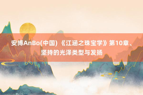 安博AnBo(中国) 《江涵之珠宝学》第10章、坚持的光泽类型与发扬