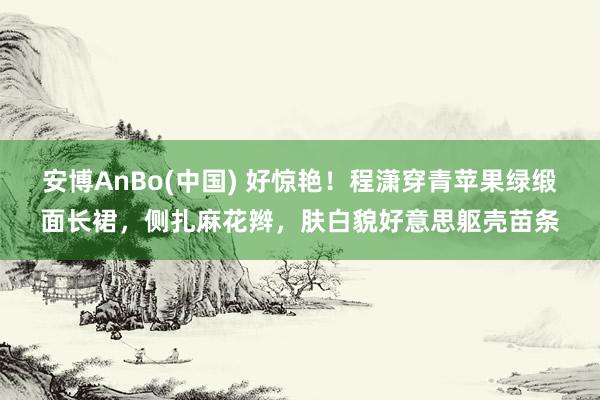 安博AnBo(中国) 好惊艳！程潇穿青苹果绿缎面长裙，侧扎麻花辫，肤白貌好意思躯壳苗条