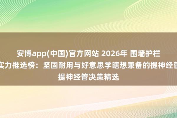 安博app(中国)官方网站 2026年 围墙护栏栅栏厂家实力推选榜：坚固耐用与好意思学瞎想兼备的提神经管决策精选