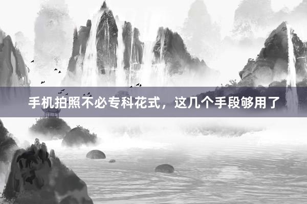 手机拍照不必专科花式，这几个手段够用了