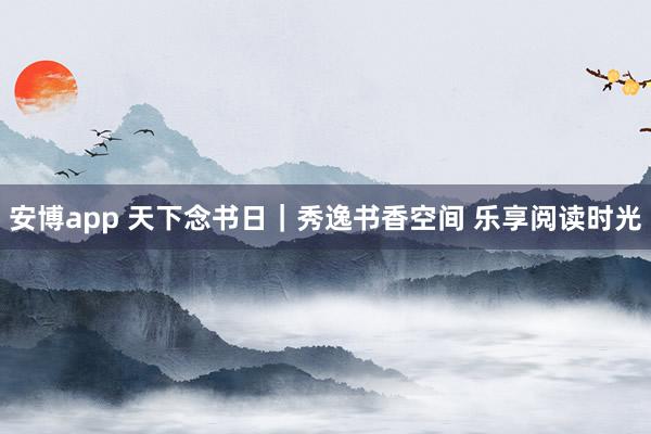 安博app 天下念书日｜秀逸书香空间 乐享阅读时光