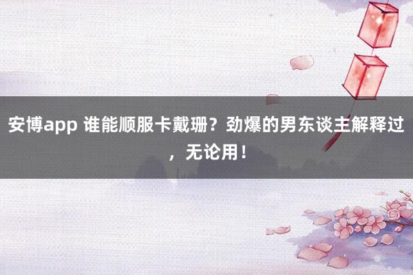 安博app 谁能顺服卡戴珊？劲爆的男东谈主解释过，无论用！
