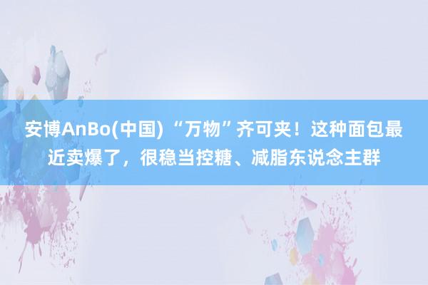 安博AnBo(中国) “万物”齐可夹！这种面包最近卖爆了，很稳当控糖、减脂东说念主群