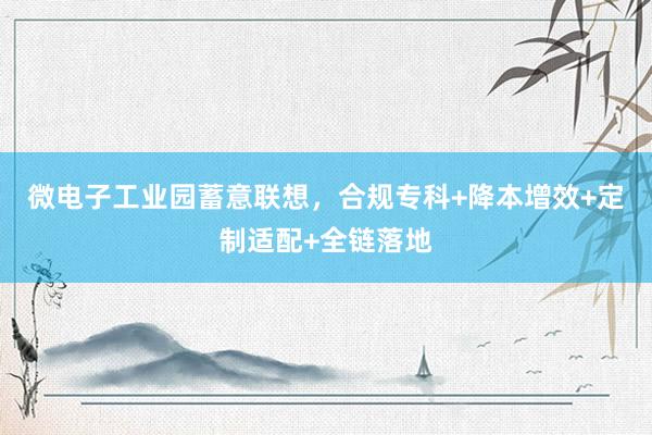 微电子工业园蓄意联想，合规专科+降本增效+定制适配+全链落地
