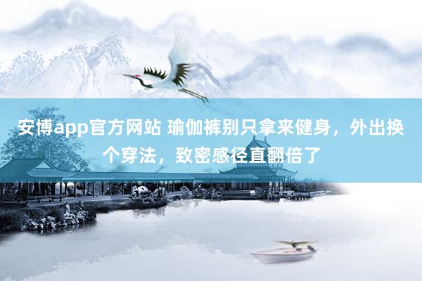 安博app官方网站 瑜伽裤别只拿来健身，外出换个穿法，致密感径直翻倍了