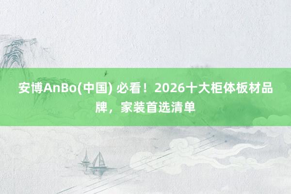 安博AnBo(中国) 必看！2026十大柜体板材品牌，家装首选清单