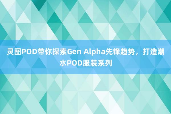 灵图POD带你探索Gen Alpha先锋趋势，打造潮水POD服装系列