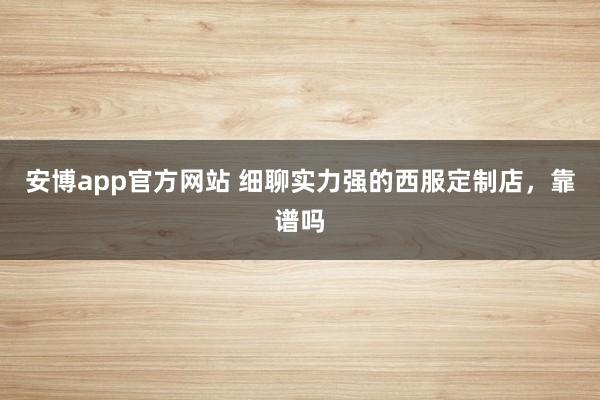 安博app官方网站 细聊实力强的西服定制店，靠谱吗