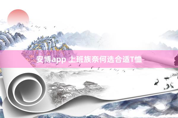 安博app 上班族奈何选合适T恤