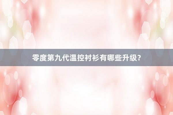 零度第九代温控衬衫有哪些升级？
