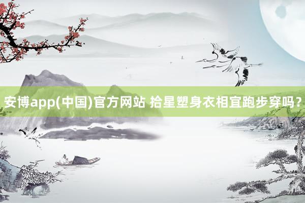 安博app(中国)官方网站 拾星塑身衣相宜跑步穿吗？