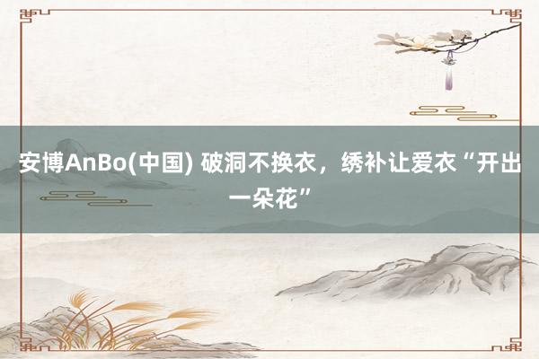 安博AnBo(中国) 破洞不换衣，绣补让爱衣“开出一朵花”