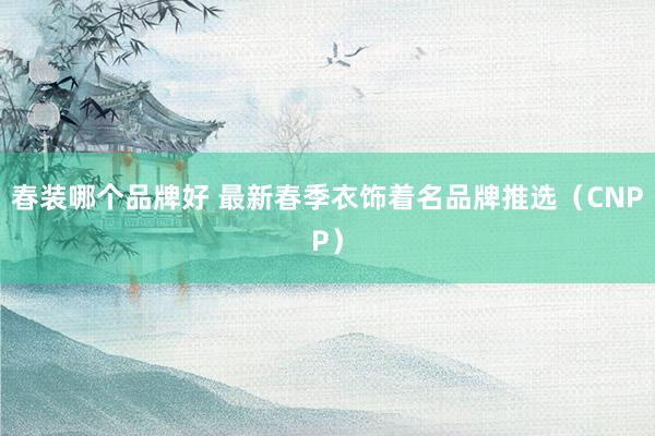 春装哪个品牌好 最新春季衣饰着名品牌推选（CNPP）