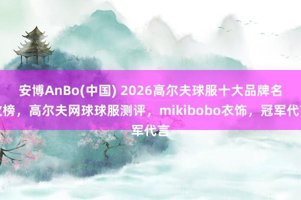 安博AnBo(中国) 2026高尔夫球服十大品牌名次榜，高尔夫网球球服测评，mikibobo衣饰，冠军代言