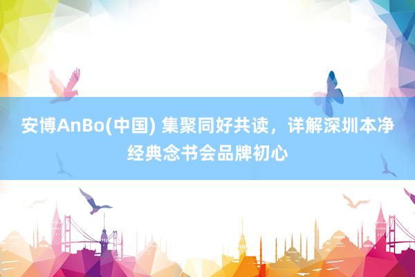 安博AnBo(中国) 集聚同好共读，详解深圳本净经典念书会品牌初心