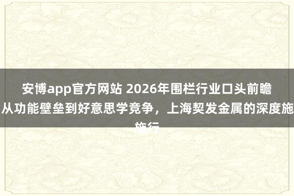 安博app官方网站 2026年围栏行业口头前瞻：从功能壁垒到好意思学竞争，上海契发金属的深度施行