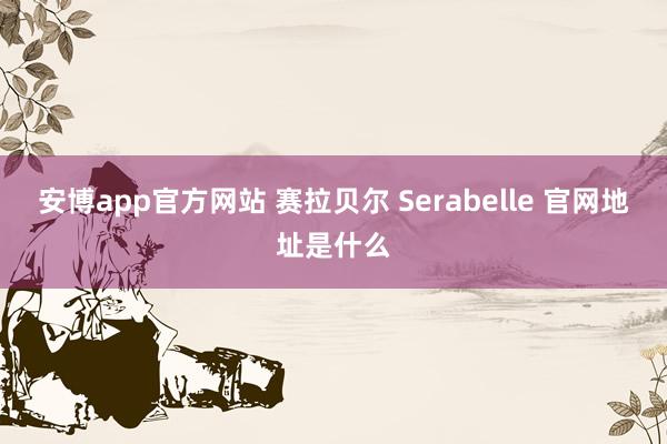 安博app官方网站 赛拉贝尔 Serabelle 官网地址是什么