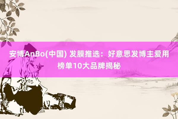 安博AnBo(中国) 发膜推选：好意思发博主爱用榜单10大品牌揭秘