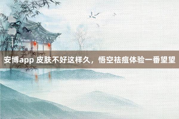 安博app 皮肤不好这样久，悟空祛痘体验一番望望