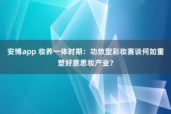 安博app 妆养一体时期：功效型彩妆赛谈何如重塑好意思妆产业？
