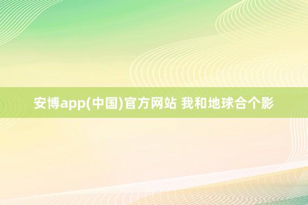 安博app(中国)官方网站 我和地球合个影