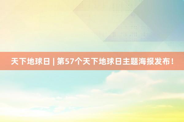 天下地球日 | 第57个天下地球日主题海报发布！