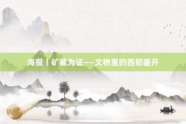 海报丨矿藏为证——文物里的西部盛开