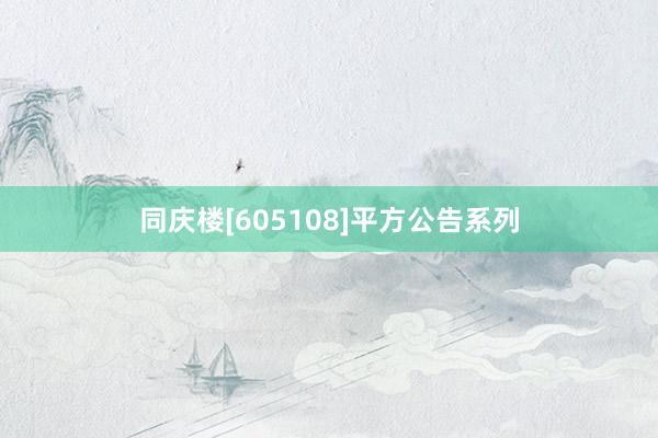 同庆楼[605108]平方公告系列
