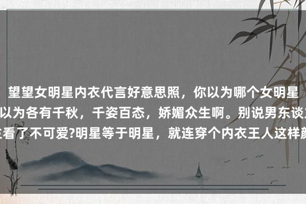 望望女明星内衣代言好意思照，你以为哪个女明星代言的内衣最佳看? 我以为各有千秋，千姿百态，娇媚众生啊。别说男东谈主了，哪个女东谈主看了不可爱?明星等于明星，就连穿个内衣王人这样颜面。 公共最可爱哪一套，不错买且归家里穿哦。 （下图的女明星递次是虞书欣、田曦薇、杨幂、程潇）