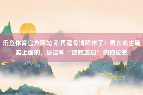 安博AnBo(中国) 别再露骨博眼球了！男东说念主简直上面的，是这种 “醉中逐月” 的粉碎感
