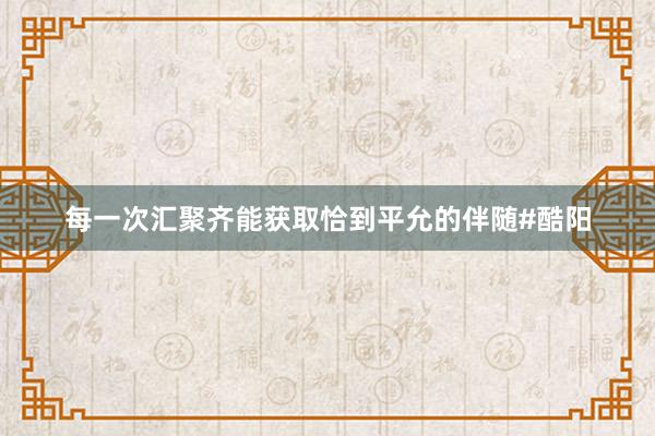 每一次汇聚齐能获取恰到平允的伴随#酷阳