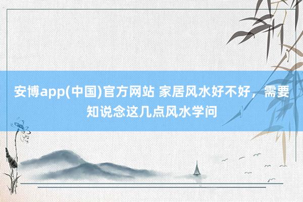 安博app(中国)官方网站 家居风水好不好，需要知说念这几点风水学问