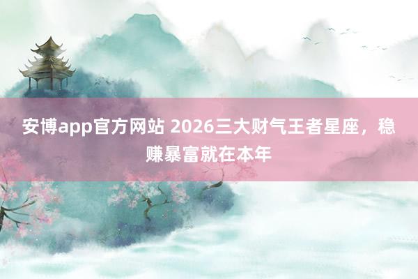 安博app官方网站 2026三大财气王者星座，稳赚暴富就在本年