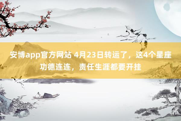 安博app官方网站 4月23日转运了，这4个星座功德连连，责任生涯都要开挂