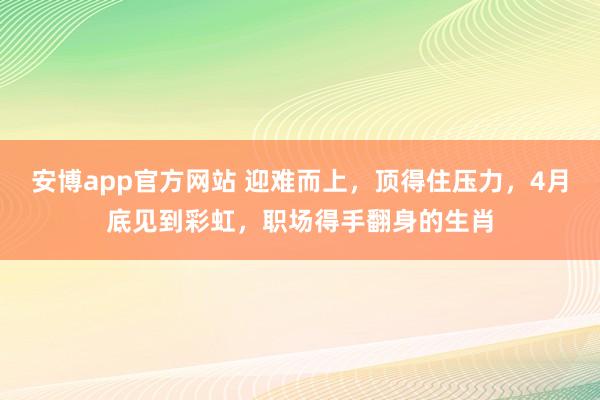 安博app官方网站 迎难而上，顶得住压力，4月底见到彩虹，职场得手翻身的生肖