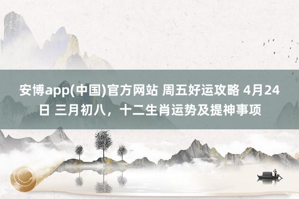 安博app(中国)官方网站 周五好运攻略 4月24日 三月初八，十二生肖运势及提神事项