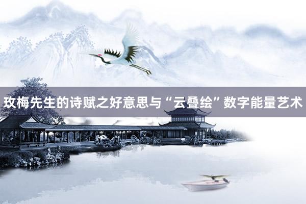 玫梅先生的诗赋之好意思与“云叠绘”数字能量艺术