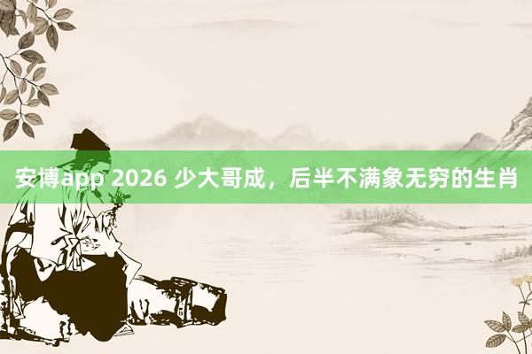 安博app 2026 少大哥成，后半不满象无穷的生肖
